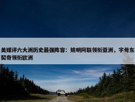 美媒评六大洲历史最强阵容：姚明阿联领衔亚洲，字母东契奇领衔欧洲