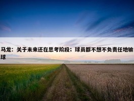 马龙：关于未来还在思考阶段；球员都不想不负责任地输球