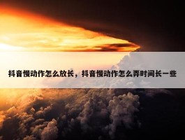 抖音慢动作怎么放长，抖音慢动作怎么弄时间长一些