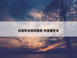 抖音软文如何变现 抖音里软文