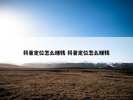 抖音定位怎么赚钱 抖音定位怎么赚钱