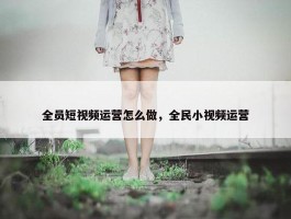 全员短视频运营怎么做，全民小视频运营