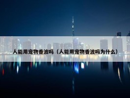 人能用宠物香波吗（人能用宠物香波吗为什么）