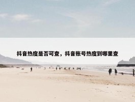 抖音热度是否可查，抖音账号热度到哪里查