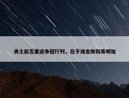 勇士能否重返争冠行列，在于维金斯和库明加