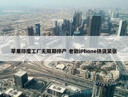 苹果印度工厂无限期停产 老款iPhone供货紧张