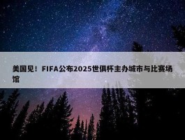 美国见！FIFA公布2025世俱杯主办城市与比赛场馆