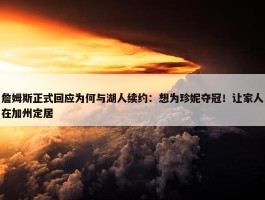 詹姆斯正式回应为何与湖人续约：想为珍妮夺冠！让家人在加州定居