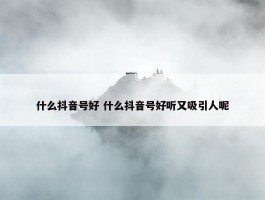 什么抖音号好 什么抖音号好听又吸引人呢