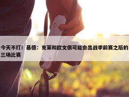 今天不打！基德：克莱和欧文很可能会出战季前赛之后的三场比赛