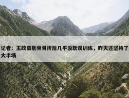 记者：王政豪肋骨骨折后几乎没耽误训练，昨天还坚持了大半场