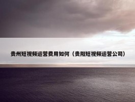 贵州短视频运营费用如何（贵阳短视频运营公司）