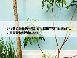 LPL签运最差的一次？DYS谈世界赛TES首战T1：哥哥能复刻当年1557