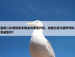 篮网二队得到波多黎各内线签约权，但他已经与西甲球队完成签约？