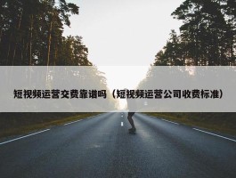 短视频运营交费靠谱吗（短视频运营公司收费标准）