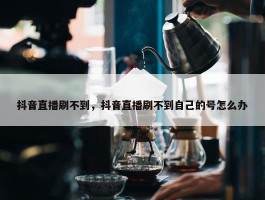 抖音直播刷不到，抖音直播刷不到自己的号怎么办