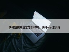 快抖短视频运营怎么样啊，快抖app怎么样