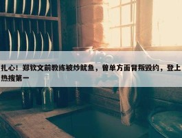 扎心！郑钦文前教练被炒鱿鱼，曾单方面背叛毁约，登上热搜第一