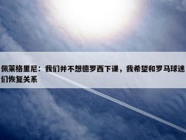 佩莱格里尼：我们并不想德罗西下课，我希望和罗马球迷们恢复关系