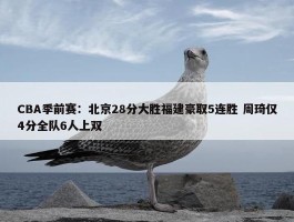 CBA季前赛：北京28分大胜福建豪取5连胜 周琦仅4分全队6人上双