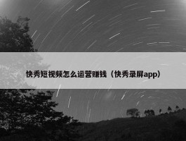 快秀短视频怎么运营赚钱（快秀录屏app）