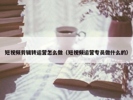 短视频剪辑转运营怎么做（短视频运营专员做什么的）