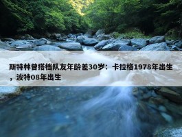 斯特林曾搭档队友年龄差30岁：卡拉格1978年出生，波特08年出生