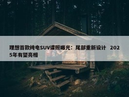 理想首款纯电SUV谍照曝光：尾部重新设计  2025年有望亮相