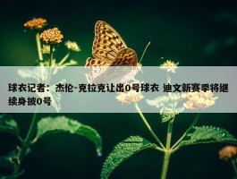 球衣记者：杰伦-克拉克让出0号球衣 迪文新赛季将继续身披0号