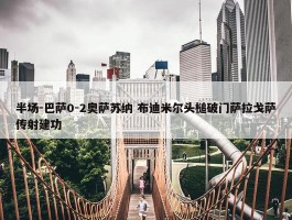 半场-巴萨0-2奥萨苏纳 布迪米尔头槌破门萨拉戈萨传射建功