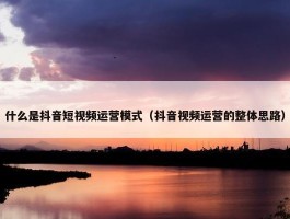 什么是抖音短视频运营模式（抖音视频运营的整体思路）