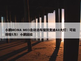 小鹏MONA M03自动泊车撞到奥迪A8大灯：可能得赔5万！小鹏回应