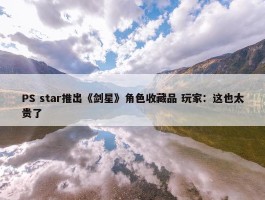 PS star推出《剑星》角色收藏品 玩家：这也太贵了