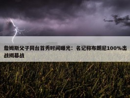 詹姆斯父子同台首秀时间曝光：名记称布朗尼100%出战揭幕战