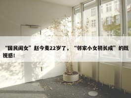 “国民闺女”赵今麦22岁了，“邻家小女初长成”的既视感！