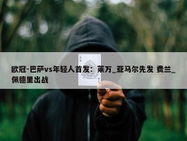 欧冠-巴萨vs年轻人首发：莱万_亚马尔先发 费兰_佩德里出战