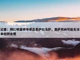 记者：拜仁明夏将寻求出售萨拉戈萨，奥萨苏纳可能无法承担转会费