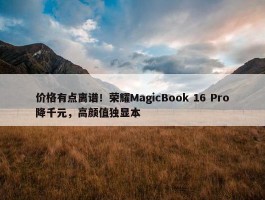 价格有点离谱！荣耀MagicBook 16 Pro降千元，高颜值独显本