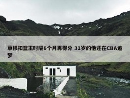 草根扣篮王时隔6个月再得分 31岁的他还在CBA追梦