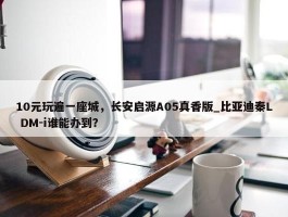 10元玩遍一座城，长安启源A05真香版_比亚迪秦L DM-i谁能办到？