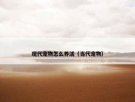 现代宠物怎么养活（当代宠物）