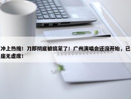 冲上热搜！刀郎彻底被搞蒙了！广州演唱会还没开始，已座无虚席！