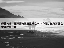 伊藤美诚：孙颖莎与王曼昱常在WTT夺冠，但陈梦总在重要时刻获胜