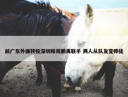 前广东外援转投深圳和周鹏再联手 两人从队友变师徒