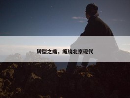 转型之痛，缠绕北京现代