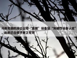 马斯克脑机接口公司“盲视”设备获“突破性设备认定”，此前已在猴子身上见效