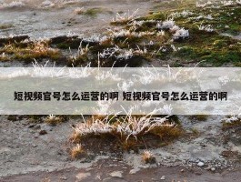 短视频官号怎么运营的啊 短视频官号怎么运营的啊