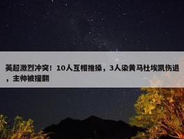 英超激烈冲突！10人互相推搡，3人染黄马杜埃凯伤退，主帅被撞翻