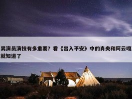 男演员演技有多重要？看《出入平安》中的肖央和阿云嘎就知道了