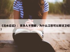 《流水迢迢》：很多人不理解，为什么江慈可以原谅卫昭？